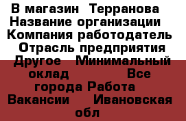 В магазин "Терранова › Название организации ­ Компания-работодатель › Отрасль предприятия ­ Другое › Минимальный оклад ­ 15 000 - Все города Работа » Вакансии   . Ивановская обл.